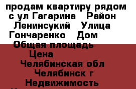 продам квартиру рядом с ул.Гагарина › Район ­ Ленинсукий › Улица ­ Гончаренко › Дом ­ 67 › Общая площадь ­ 32 › Цена ­ 1 050 000 - Челябинская обл., Челябинск г. Недвижимость » Квартиры продажа   . Челябинская обл.,Челябинск г.